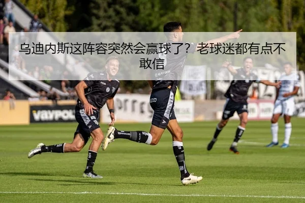 乌迪内斯这阵容突然会赢球了？老球迷都有点不敢信