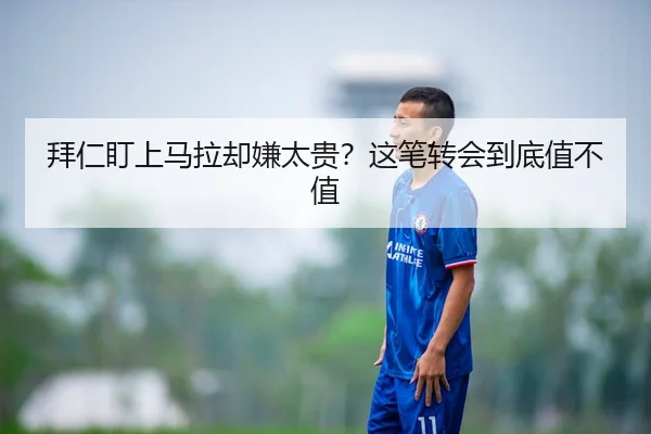 拜仁盯上马拉却嫌太贵？这笔转会到底值不值