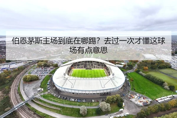 伯恩茅斯主场到底在哪踢？去过一次才懂这球场有点意思