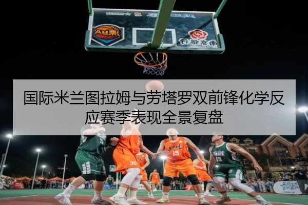 国际米兰图拉姆与劳塔罗双前锋化学反应赛季表现全景复盘