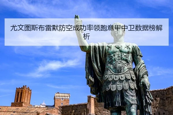 尤文图斯布雷默防空成功率领跑意甲中卫数据榜解析