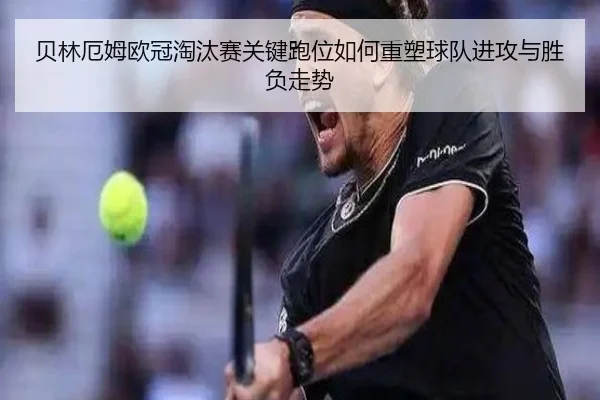 贝林厄姆欧冠淘汰赛关键跑位如何重塑球队进攻与胜负走势