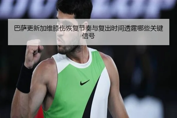 巴萨更新加维膝伤恢复节奏与复出时间透露哪些关键信号