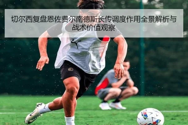 切尔西复盘恩佐费尔南德斯长传调度作用全景解析与战术价值观察