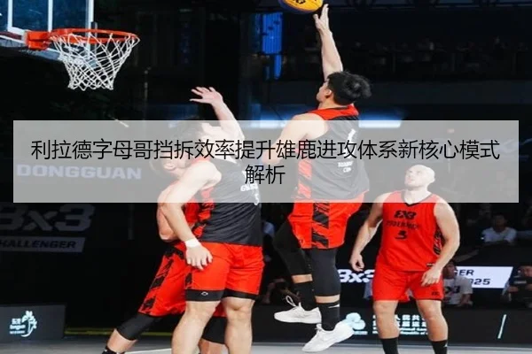 利拉德字母哥挡拆效率提升雄鹿进攻体系新核心模式解析