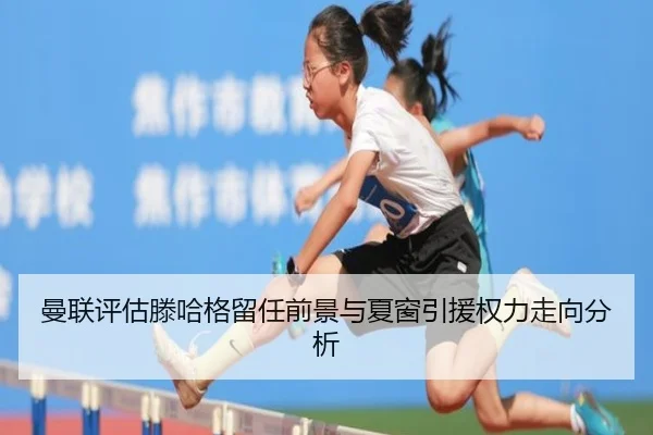 曼联评估滕哈格留任前景与夏窗引援权力走向分析