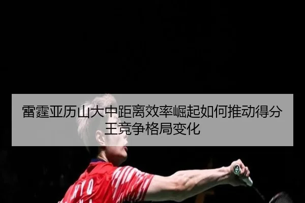 雷霆亚历山大中距离效率崛起如何推动得分王竞争格局变化