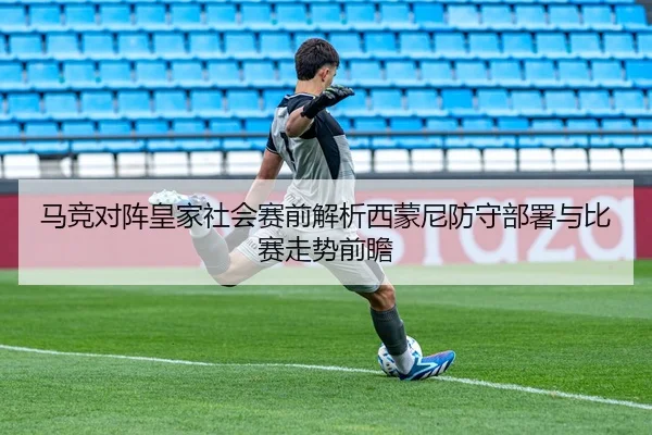马竞对阵皇家社会赛前解析西蒙尼防守部署与比赛走势前瞻