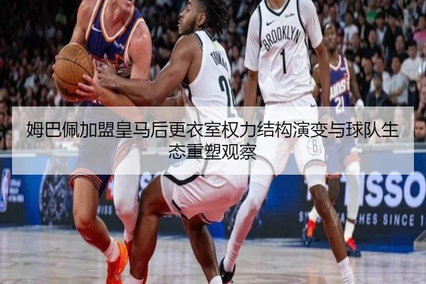 姆巴佩加盟皇马后更衣室权力结构演变与球队生态重塑观察