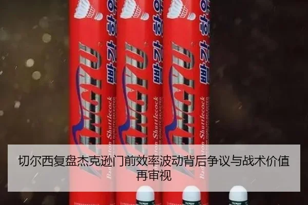 切尔西复盘杰克逊门前效率波动背后争议与战术价值再审视