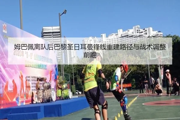 姆巴佩离队后巴黎圣日耳曼锋线重建路径与战术调整前瞻