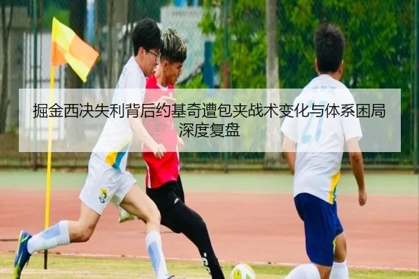 掘金西决失利背后约基奇遭包夹战术变化与体系困局深度复盘