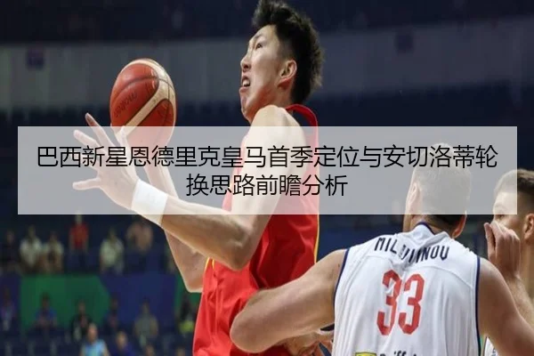 巴西新星恩德里克皇马首季定位与安切洛蒂轮换思路前瞻分析