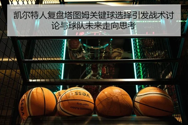 凯尔特人复盘塔图姆关键球选择引发战术讨论与球队未来走向思考