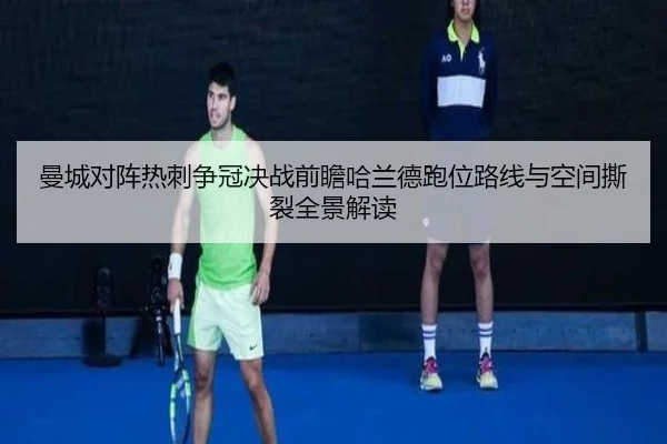 曼城对阵热刺争冠决战前瞻哈兰德跑位路线与空间撕裂全景解读
