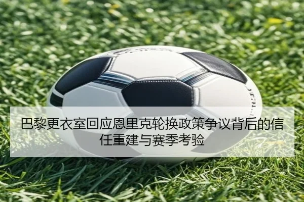 巴黎更衣室回应恩里克轮换政策争议背后的信任重建与赛季考验