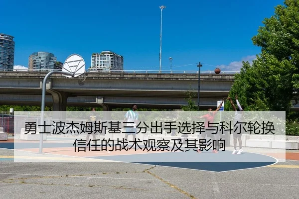 勇士波杰姆斯基三分出手选择与科尔轮换信任的战术观察及其影响