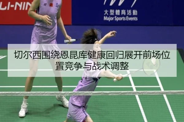 切尔西围绕恩昆库健康回归展开前场位置竞争与战术调整