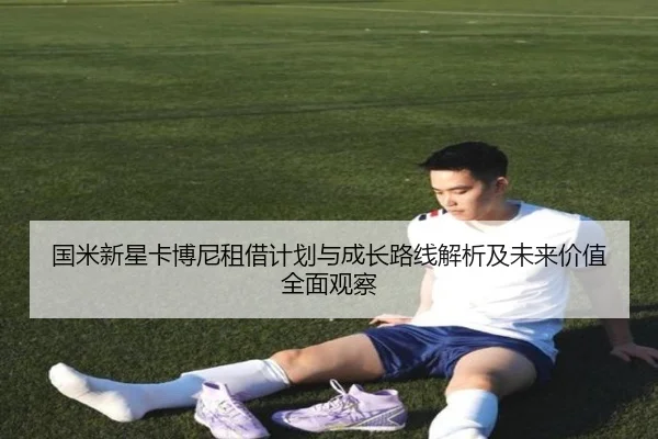 国米新星卡博尼租借计划与成长路线解析及未来价值全面观察