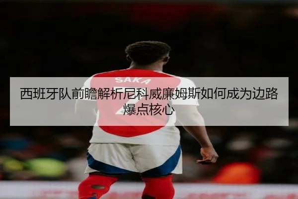 西班牙队前瞻解析尼科威廉姆斯如何成为边路爆点核心
