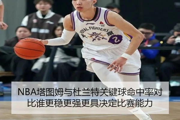NBA塔图姆与杜兰特关键球命中率对比谁更稳更强更具决定比赛能力