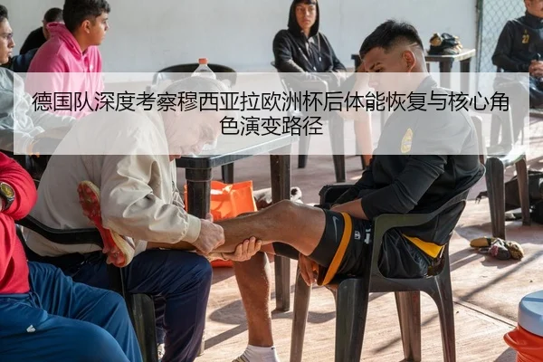 德国队深度考察穆西亚拉欧洲杯后体能恢复与核心角色演变路径