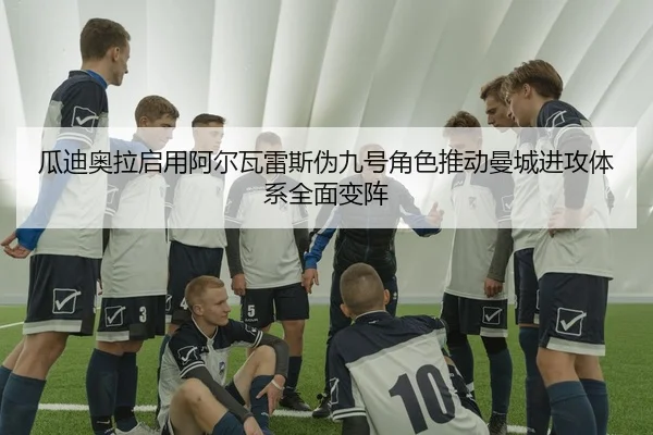 瓜迪奥拉启用阿尔瓦雷斯伪九号角色推动曼城进攻体系全面变阵
