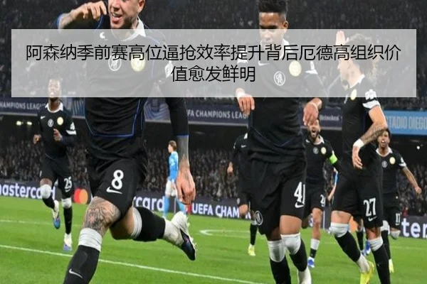 阿森纳季前赛高位逼抢效率提升背后厄德高组织价值愈发鲜明