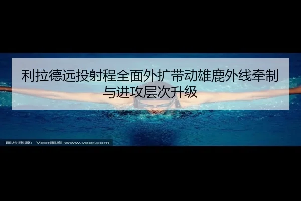 利拉德远投射程全面外扩带动雄鹿外线牵制与进攻层次升级